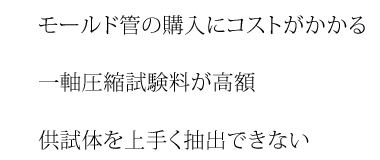 1.モールド管の購入にコストがかかる 2.一軸圧縮試験料が高額 3.供試体を上手く抽出できない 